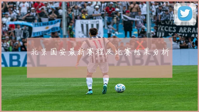 北京国安最新赛程及比赛结果分析