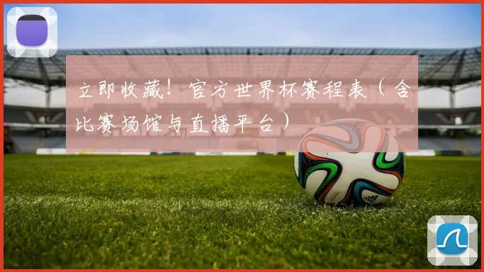 立即收藏！官方世界杯赛程表（含比赛场馆与直播平台）