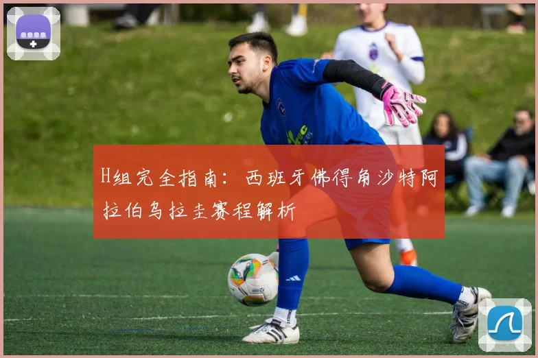 H组完全指南：西班牙佛得角沙特阿拉伯乌拉圭赛程解析