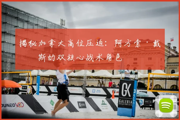 揭秘加拿大高位压迫:阿方索·戴维斯的双核心战术角色