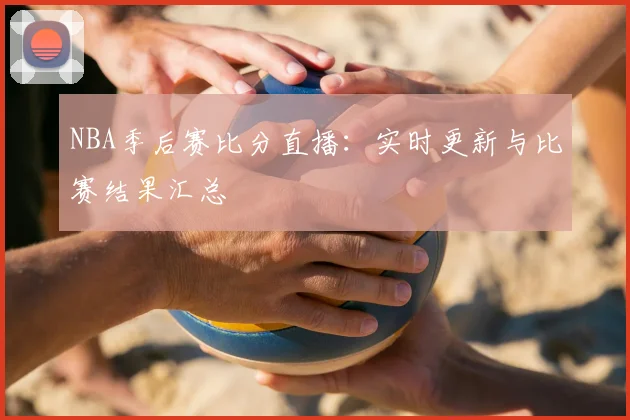 NBA季后赛比分直播：实时更新与比赛结果汇总