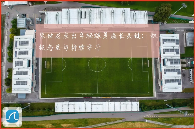 朱世龙点出年轻球员成长关键：积极态度与持续学习
