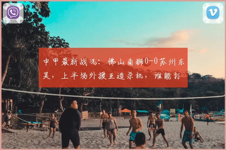 中甲最新战况：佛山南狮0-0苏州东吴，上半场外援互造杀机，谁能打破僵局？