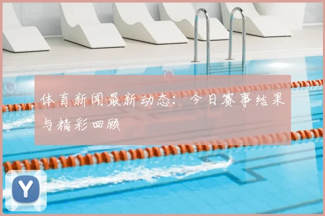 体育新闻最新动态：今日赛事结果与精彩回顾