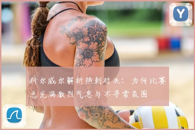 科尔威尔解析热刺对决：为何比赛总充满激烈气息与不寻常氛围