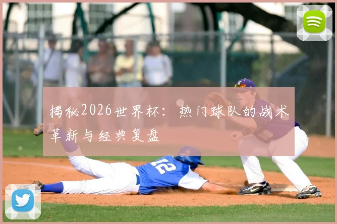 揭秘2026世界杯：热门球队的战术革新与经典复盘