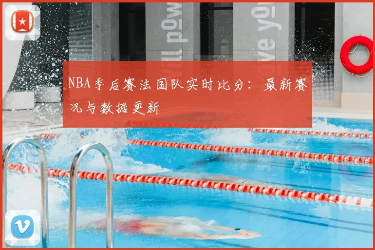 NBA季后赛法国队实时比分：最新赛况与数据更新