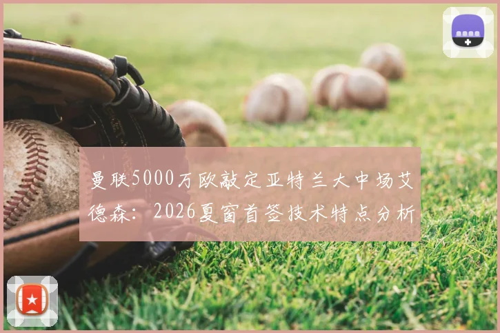 曼联5000万欧敲定亚特兰大中场艾德森：2026夏窗首签技术特点分析，值不值这个价？
