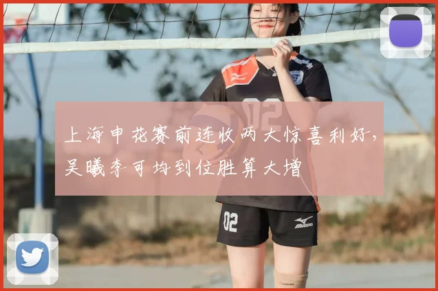 上海申花赛前连收两大惊喜利好,吴曦李可均到位胜算大增