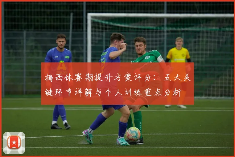 梅西休赛期提升方案评分：五大关键环节详解与个人训练重点分析