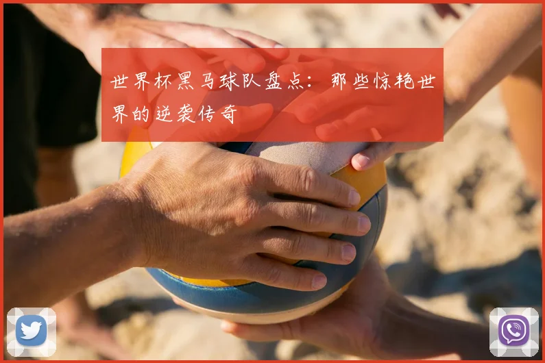 世界杯黑马球队盘点:那些惊艳世界的逆袭传奇
