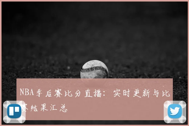 NBA季后赛比分直播：实时更新与比赛结果汇总