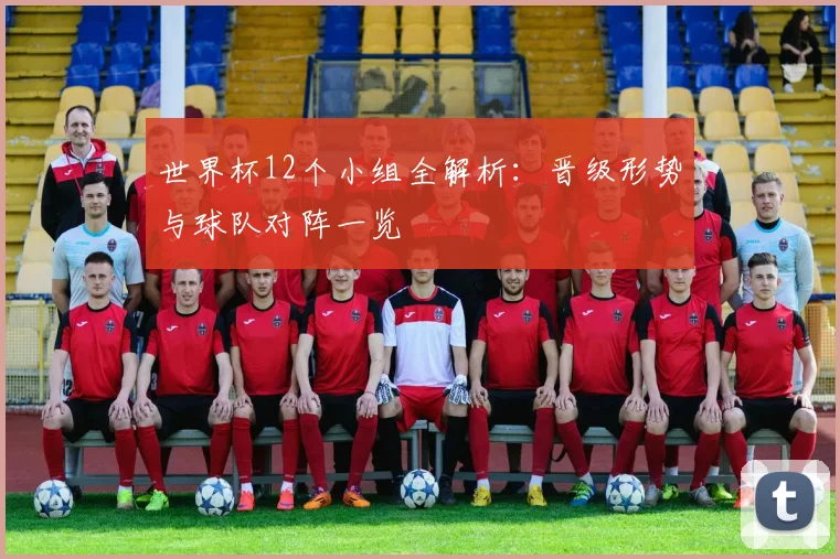 世界杯12个小组全解析：晋级形势与球队对阵一览