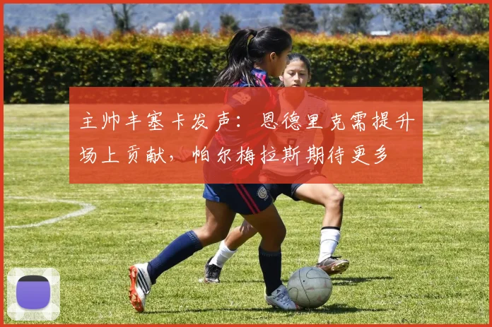 主帅丰塞卡发声：恩德里克需提升场上贡献，帕尔梅拉斯期待更多
