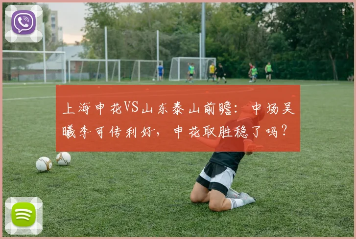 上海申花VS山东泰山前瞻：中场吴曦李可传利好，申花取胜稳了吗？
