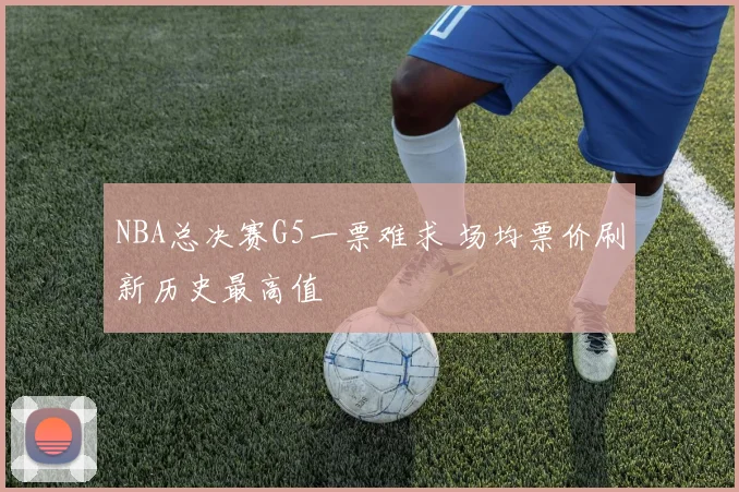 NBA总决赛G5一票难求 场均票价刷新历史最高值