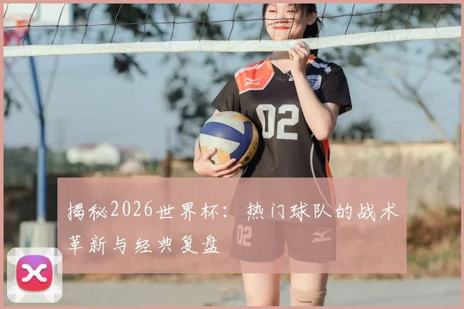 揭秘2026世界杯：热门球队的战术革新与经典复盘