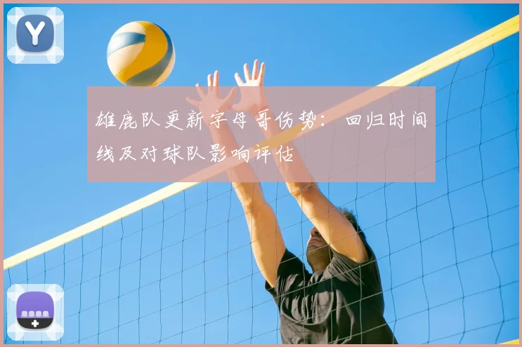 雄鹿队更新字母哥伤势：回归时间线及对球队影响评估