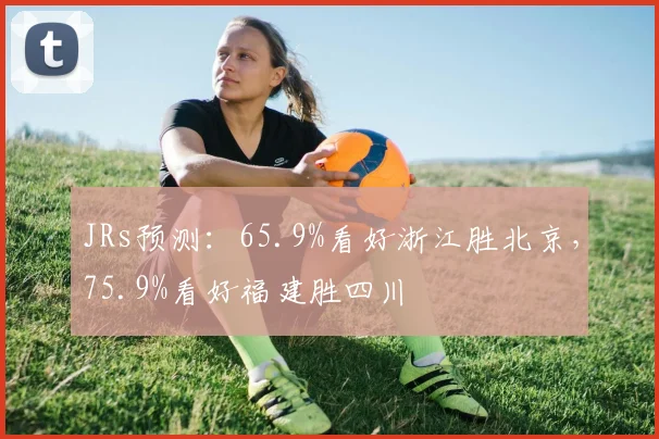 JRs预测：65.9%看好浙江胜北京，75.9%看好福建胜四川