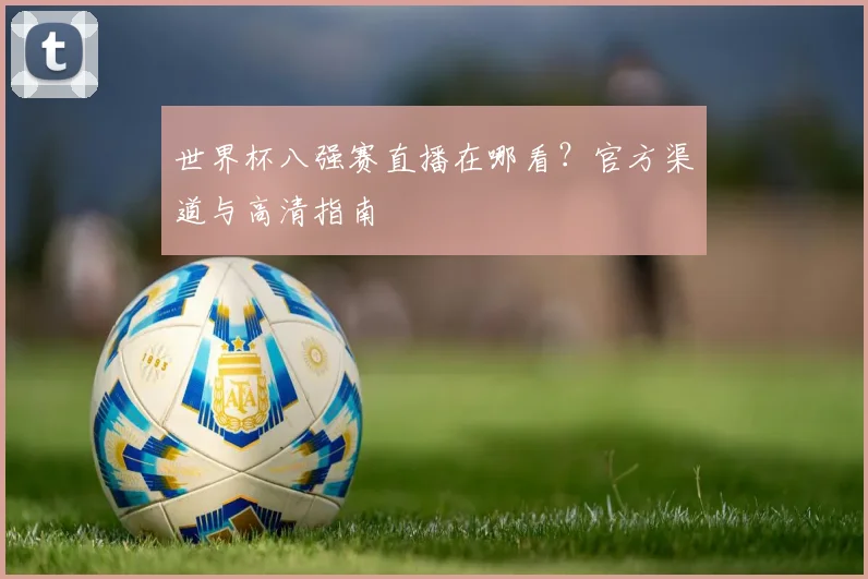 世界杯八强赛直播在哪看？官方渠道与高清指南