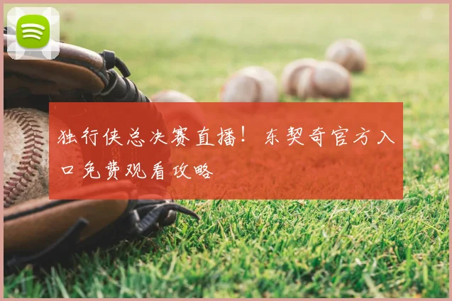 独行侠总决赛直播！东契奇官方入口免费观看攻略