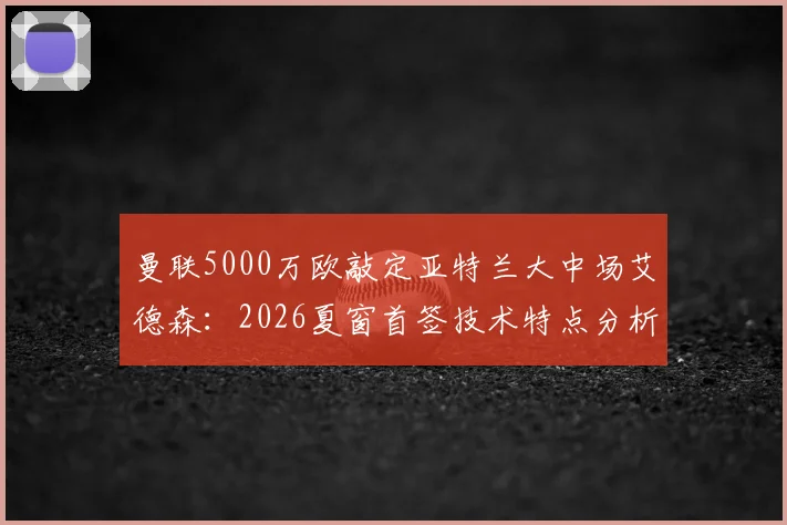 曼联5000万欧敲定亚特兰大中场艾德森：2026夏窗首签技术特点分析，值不值这个价？