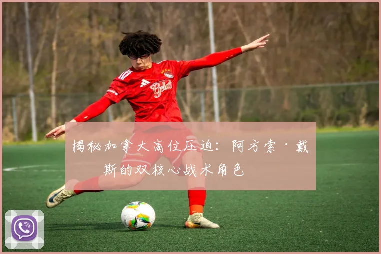 揭秘加拿大高位压迫:阿方索·戴维斯的双核心战术角色