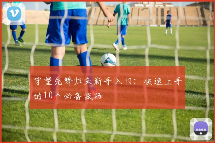 守望先锋归来新手入门:快速上手的10个必备技巧