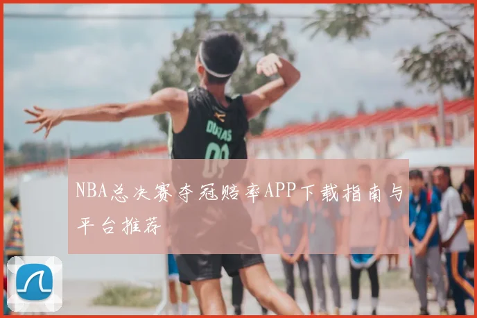 NBA总决赛夺冠赔率APP下载指南与平台推荐