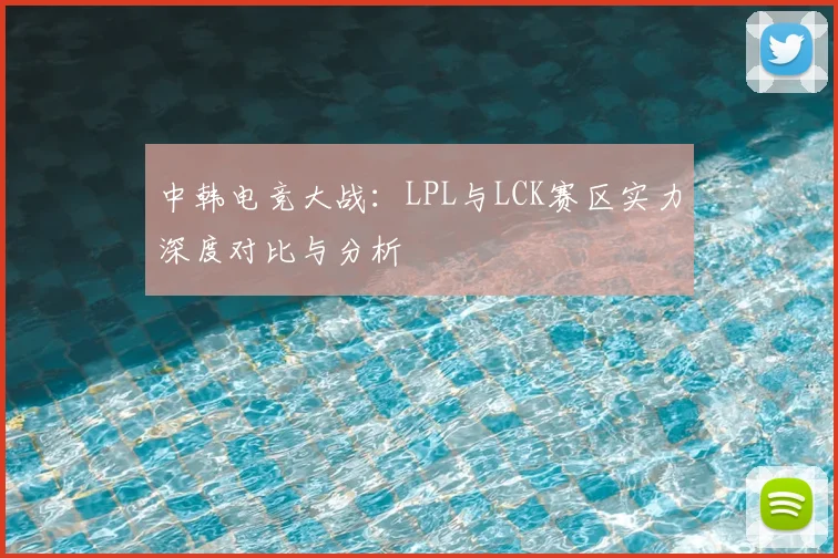 中韩电竞大战:LPL与LCK赛区实力深度对比与分析