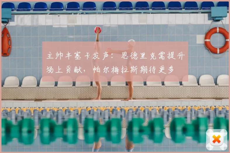 主帅丰塞卡发声：恩德里克需提升场上贡献，帕尔梅拉斯期待更多