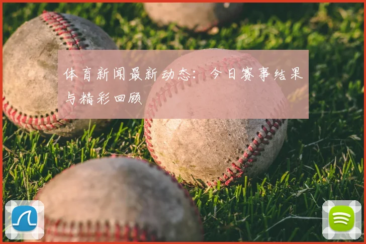 体育新闻最新动态：今日赛事结果与精彩回顾
