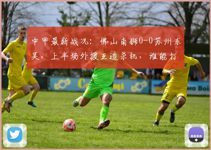 中甲最新战况：佛山南狮0-0苏州东吴，上半场外援互造杀机，谁能打破僵局？