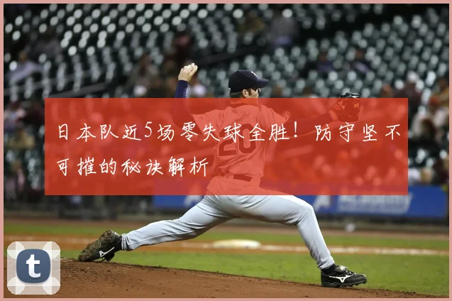 日本队近5场零失球全胜！防守坚不可摧的秘诀解析
