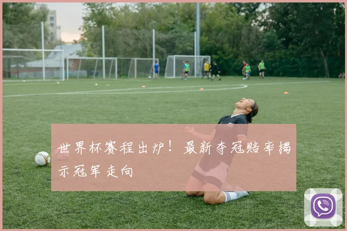 世界杯赛程出炉!最新夺冠赔率揭示冠军走向