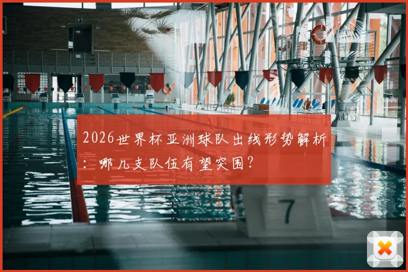 2026世界杯亚洲球队出线形势解析：哪几支队伍有望突围？