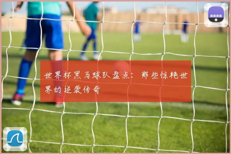 世界杯黑马球队盘点：那些惊艳世界的逆袭传奇